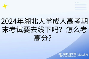 2024年湖北大学成人高考期末考试要去线下吗？怎么考高分？