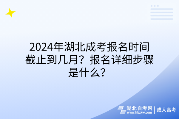2024年湖北成考报名时间截止到几月？报名详细步骤是什么？