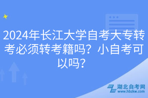 2024年长江大学自考大专转考必须转考籍吗？小自考可以吗？