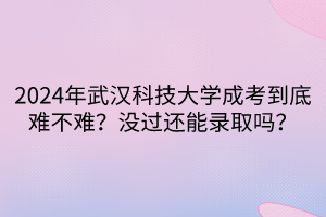 2024年武汉科技大学成考到底难不难？没过还能录取吗？