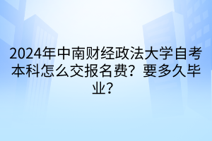 2024年中南财经政法大学自考本科怎么交报名费？要多久毕业？