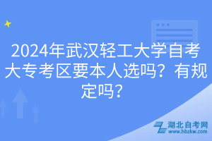 2024年武汉轻工大学自考大专考区要本人选吗？有规定吗？____