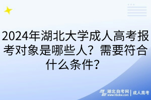 2024年湖北大学成人高考报考对象是哪些人？需要符合什么条件？