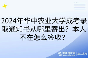 2024年华中农业大学成考录取通知书从哪里寄出？本人不在怎么签收？