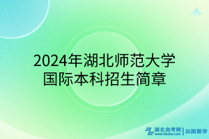 2024年湖北师范大学国际本科招生简章