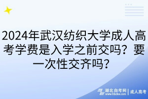2024年武汉纺织大学成人高考学费是入学之前交吗？要一次性交齐吗？