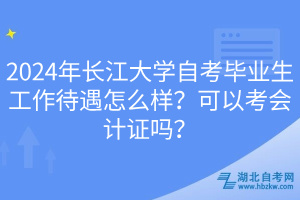 2024年长江大学自考毕业生工作待遇怎么样？可以考会计证吗？