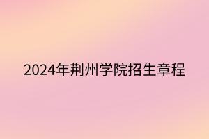 2024年荆州学院招生章程