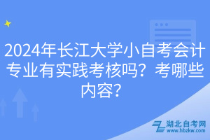 2024年长江大学小自考会计专业有实践考核吗？考哪些内容？