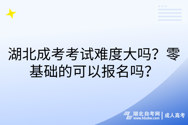 湖北成考考试难度大吗？零基础的可以报名吗？