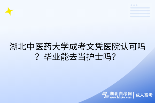 湖北中医药大学成考文凭医院认可吗？毕业能去当护士吗？