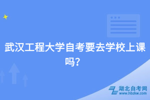武汉工程大学自考要去学校上课吗？