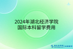 2024年湖北经济学院国际本科留学费用