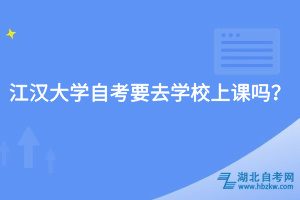 江汉大学自考要去学校上课吗?