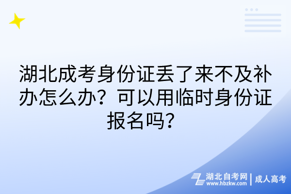 湖北成考身份证丢了来不及补办怎么办？可以用临时身份证报名吗？