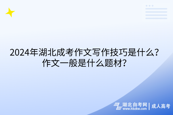 2024年湖北成考作文写作技巧是什么？作文一般是什么题材？