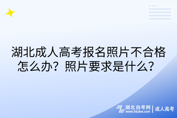 湖北成人高考报名照片不合格怎么办？照片要求是什么？