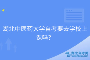 湖北中医药大学自考要去学校上课吗？