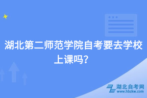 湖北第二师范学院自考要去学校上课吗？
