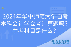 2024年华中师范大学自考本科会计学会考计算题吗？主考科目是什么？