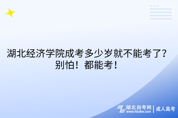 湖北经济学院成考多少岁就不能考了？别怕！都能考！