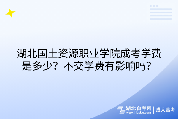 湖北国土资源职业学院成考学费是多少？不交学费有影响吗？