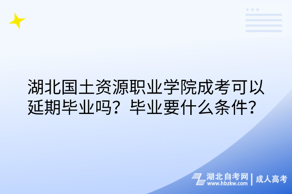 湖北国土资源职业学院成考可以延期毕业吗？毕业要什么条件？