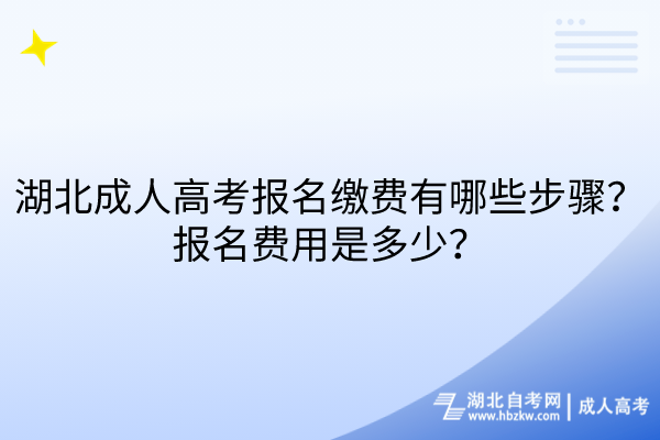 湖北成人高考报名缴费有哪些步骤？报名费用是多少？