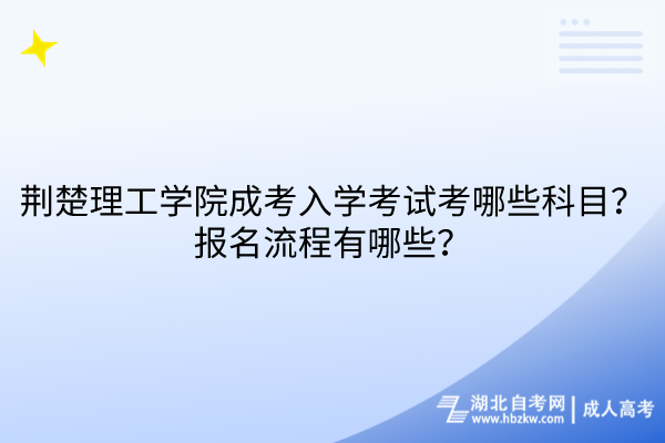 荆楚理工学院成考入学考试考哪些科目？报名流程有哪些？