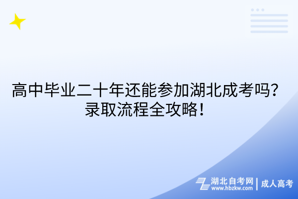 高中毕业二十年还能参加湖北成考吗？录取流程全攻略！