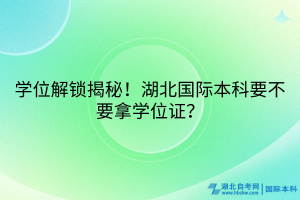 学位解锁揭秘！湖北国际本科要不要拿学位证？(1)
