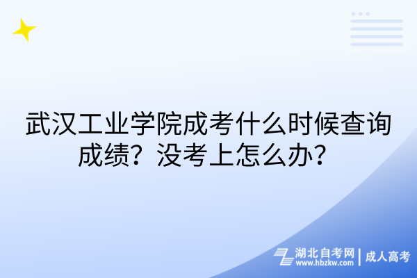 武汉工业学院成考什么时候查询成绩？没考上怎么办？