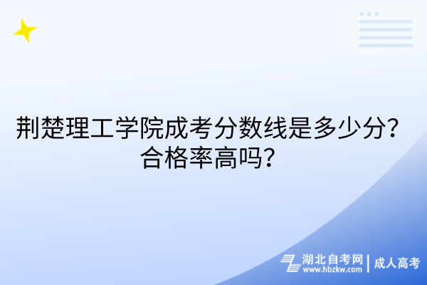 荆楚理工学院成考分数线是多少分？合格率高吗？
