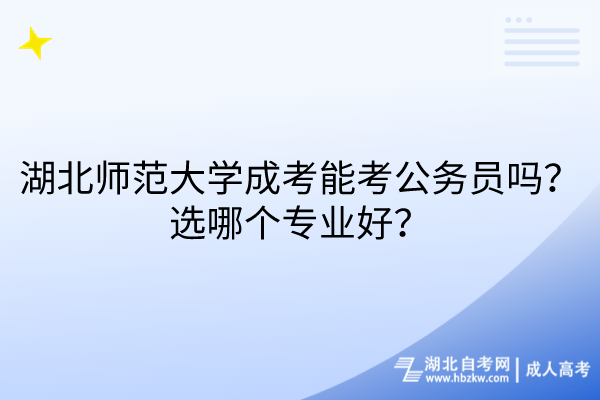湖北师范大学成考能考公务员吗？选哪个专业好？