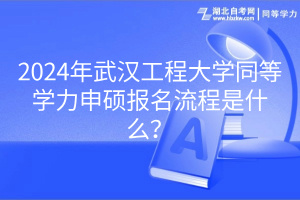 2024年武汉工程大学同等学力申硕报名流程是什么？