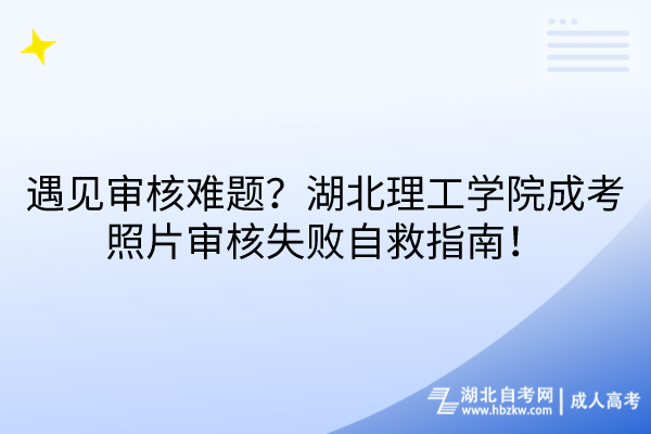 遇见审核难题？湖北理工学院成考照片审核失败自救指南！