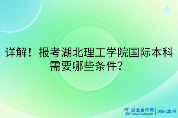 详解！报考湖北理工学院国际本科需要哪些条件？