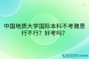 中国地质大学国际本科不考雅思行不行？好考吗？