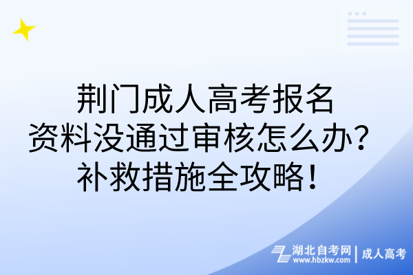 荆门成人高考报名资料没通过审核怎么办？补救措施全攻略！