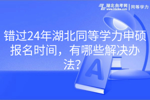 错过24年湖北同等学力申硕报名时间,有哪些解决办法? 错过24年湖北同等学力申硕报名时间,有哪些解决办法?