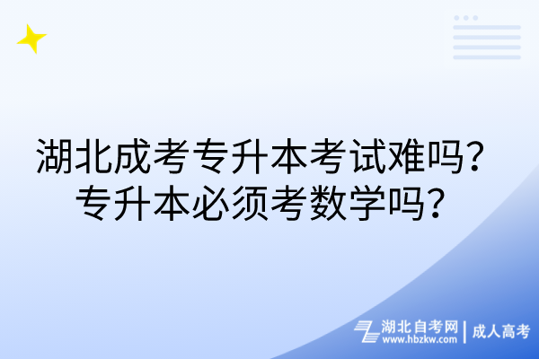 湖北成考专升本考试难吗？专升本必须考数学吗？