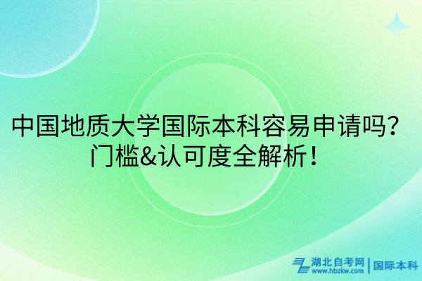 中国地质大学国际本科容易申请吗？门槛&认可度全解析！
