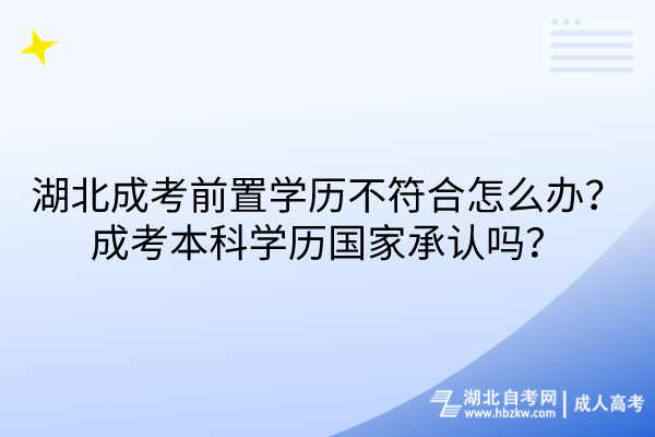 湖北成考前置学历不符合怎么办？成考本科学历国家承认吗？