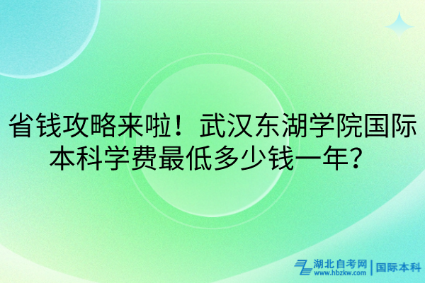 省钱攻略来啦！武汉东湖学院国际本科学费最低多少钱一年？