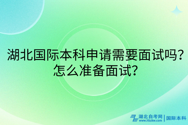 湖北国际本科申请需要面试吗？怎么准备面试？