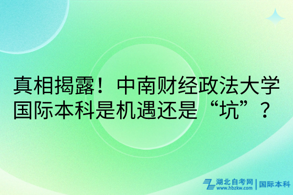 真相揭露！中南财经政法大学国际本科是机遇还是“坑”？