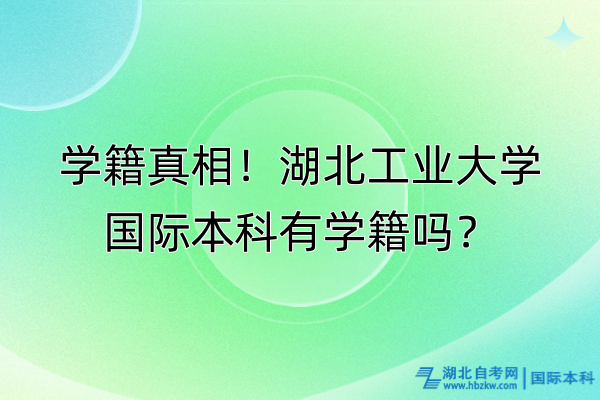 学籍真相！湖北工业大学国际本科有学籍吗？