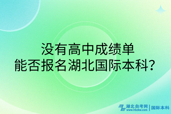 没有高中成绩单，能否报名湖北国际本科？