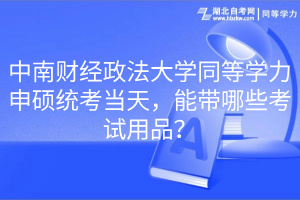 中南财经政法大学同等学力申硕统考当天，能带哪些考试用品？