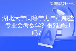 湖北大学同等学力申硕哪些专业会考数学？很难通过吗？